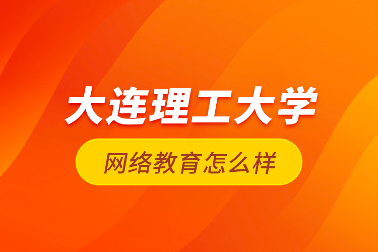 大連理工大學(xué)網(wǎng)絡(luò)教育怎么樣？