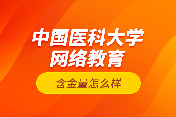 中國(guó)醫(yī)科大學(xué)網(wǎng)絡(luò)教育含金量怎么樣？