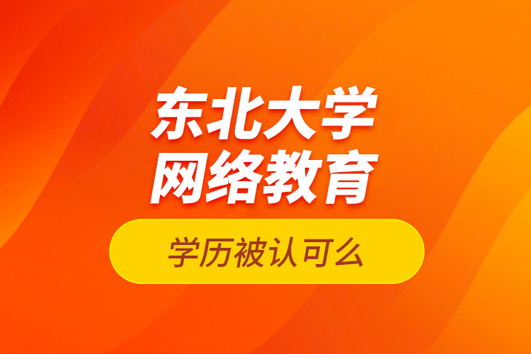 東北大學(xué)網(wǎng)絡(luò)教育學(xué)歷被認(rèn)可么？