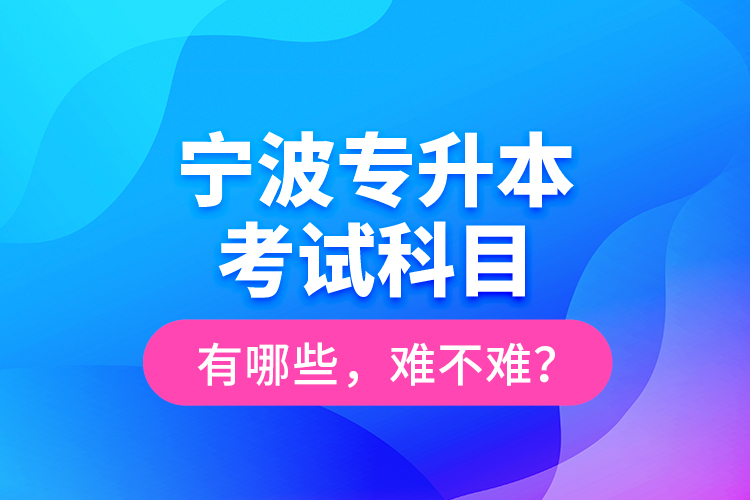 寧波專升本考試科目有哪些，難不難？