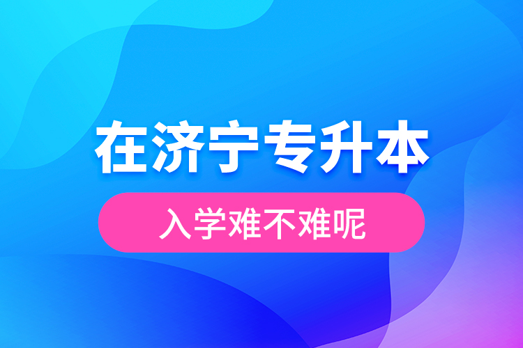在濟寧專升本入學難不難呢？