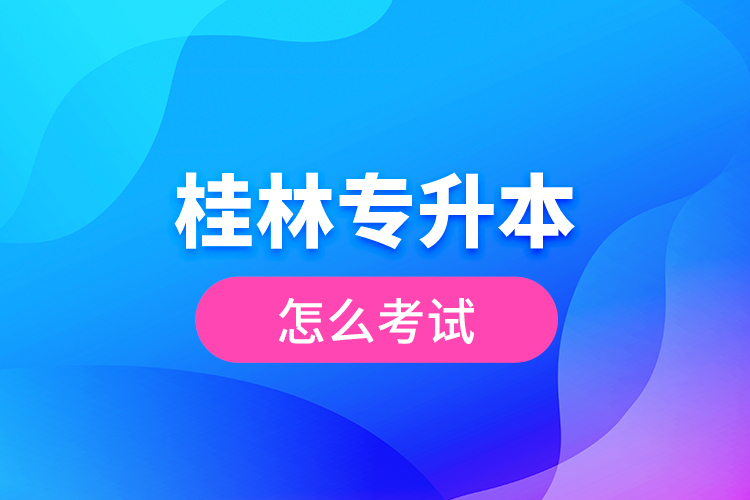 桂林專升本怎么考試？