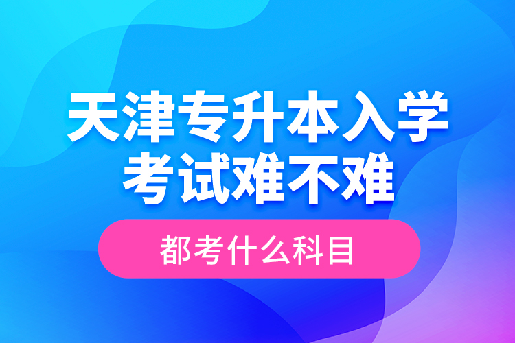 天津?qū)Ｉ救雽W(xué)考試難不難，都考什么科目？