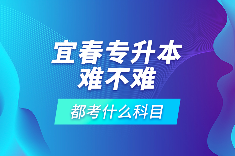 宜春專升本難不難，都考什么科目？