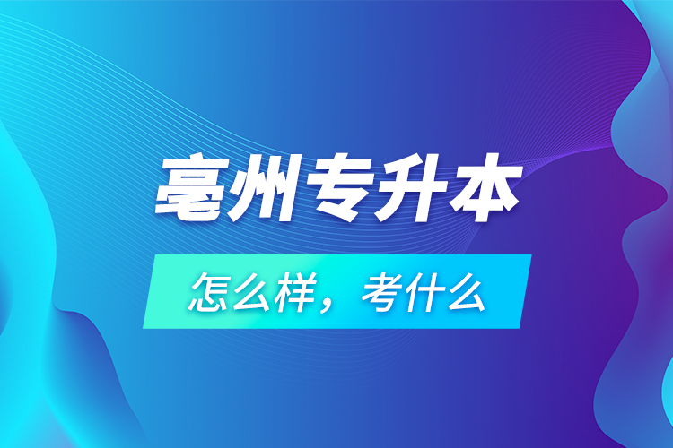 亳州專升本怎么樣，考什么？