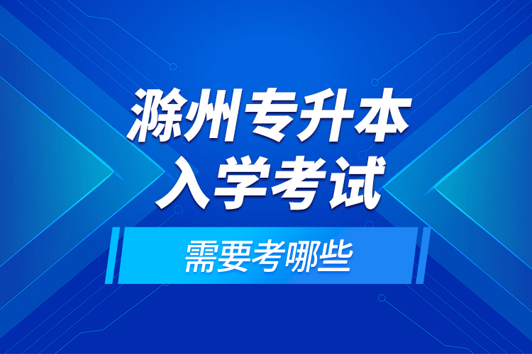 滁州專升本入學(xué)考試需要考哪些？