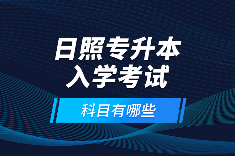 日照專升本入學考試科目有哪些？