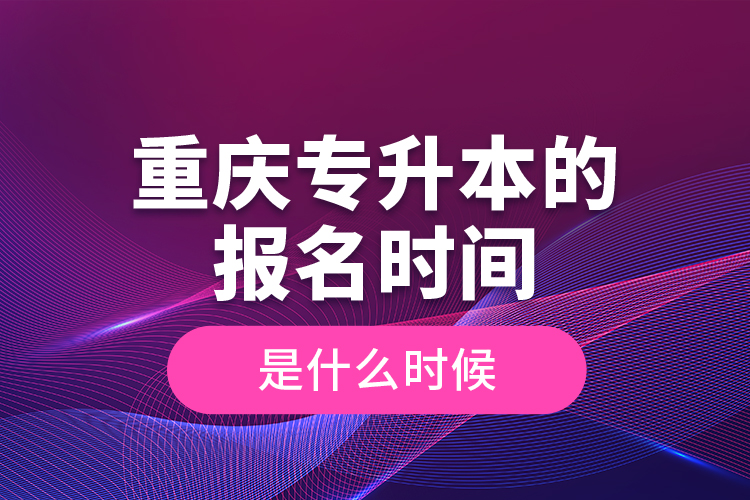 重慶專升本的報名時間是什么時候？