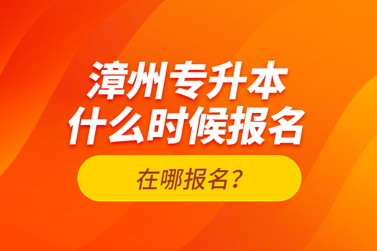 漳州專升本什么時候報名？在哪報名？