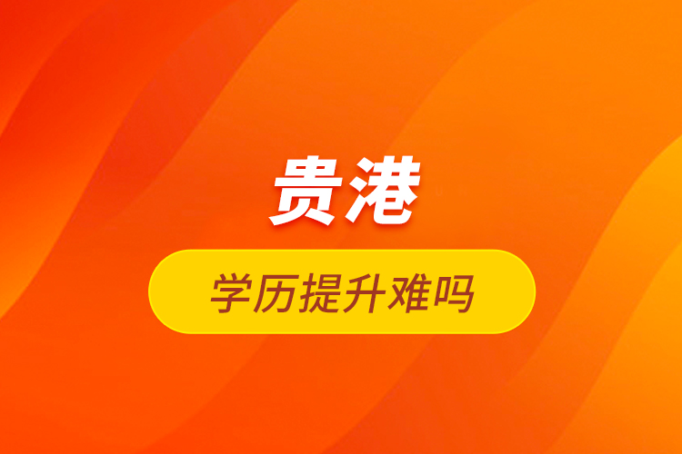 貴港學歷提升難嗎？
