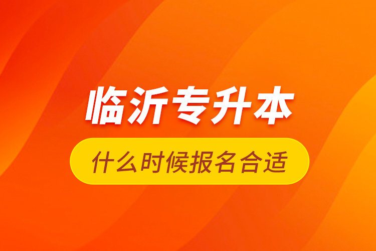 臨沂專升本什么時(shí)候報(bào)名合適？