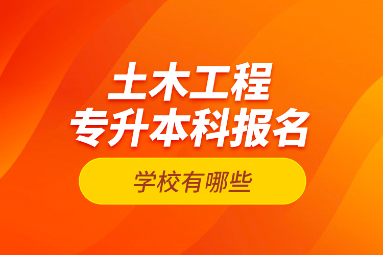 土木工程專升本科報名學校有哪些？