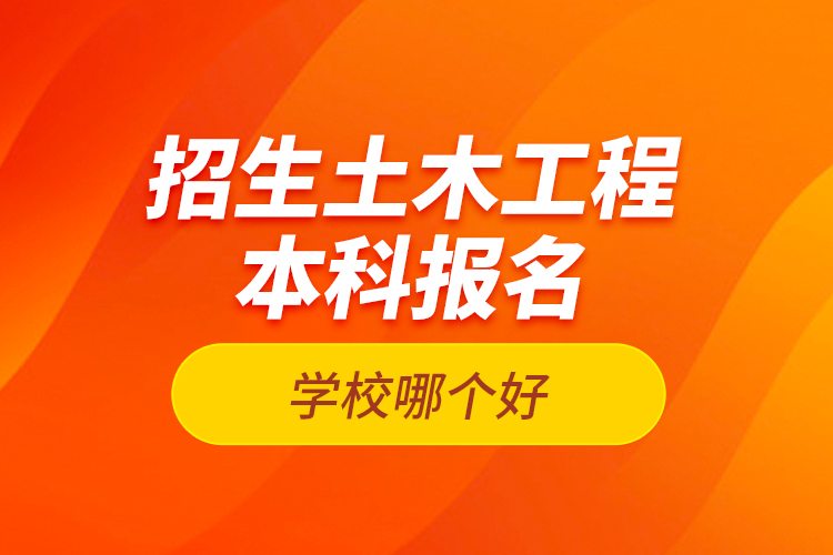 招生土木工程本科報名學校哪個好？