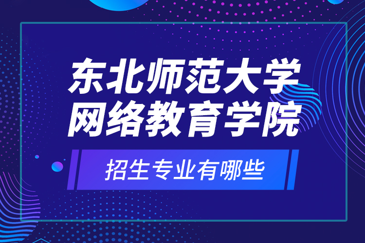 東北師范大學(xué)網(wǎng)絡(luò)教育學(xué)院招生專業(yè)有哪些？