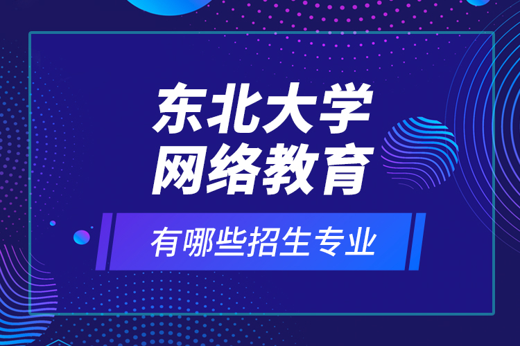 東北大學(xué)網(wǎng)絡(luò)教育有哪些招生專業(yè)？