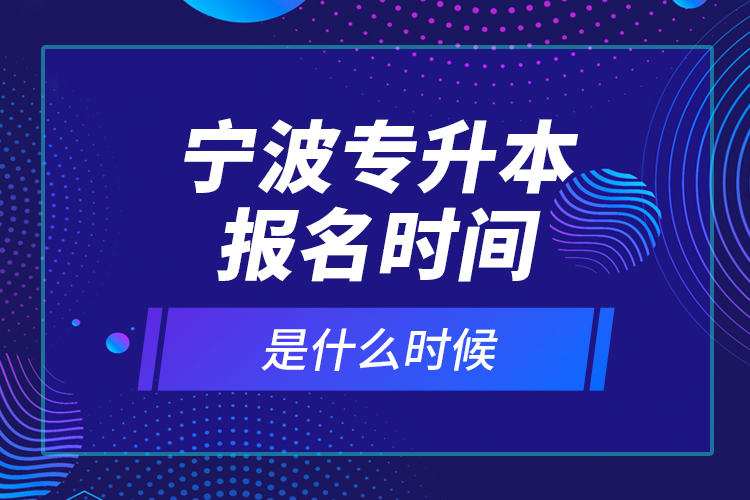 寧波專(zhuān)升本報(bào)名時(shí)間是什么時(shí)候？