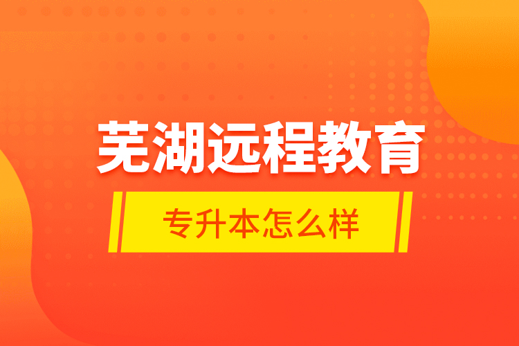 蕪湖遠(yuǎn)程教育專升本怎么樣？