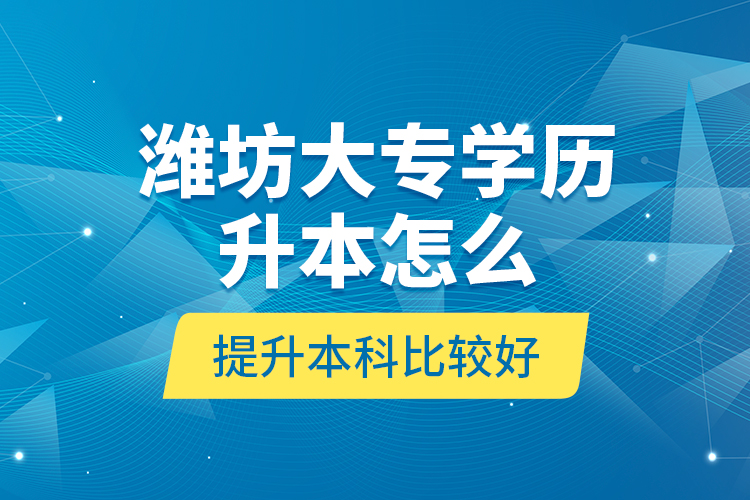 濰坊大專學(xué)歷升本怎么提升本科比較好？