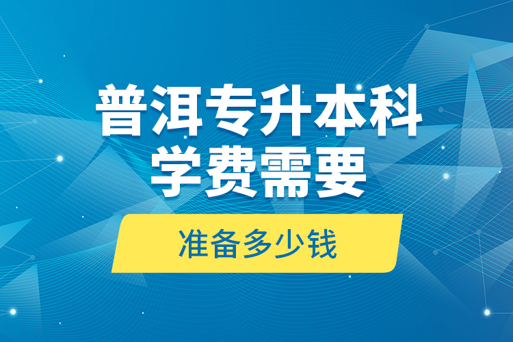 普洱專升本科學(xué)費(fèi)需要準(zhǔn)備多少錢？
