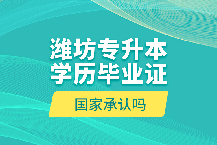 濰坊專升本學(xué)歷畢業(yè)證國(guó)家承認(rèn)嗎？