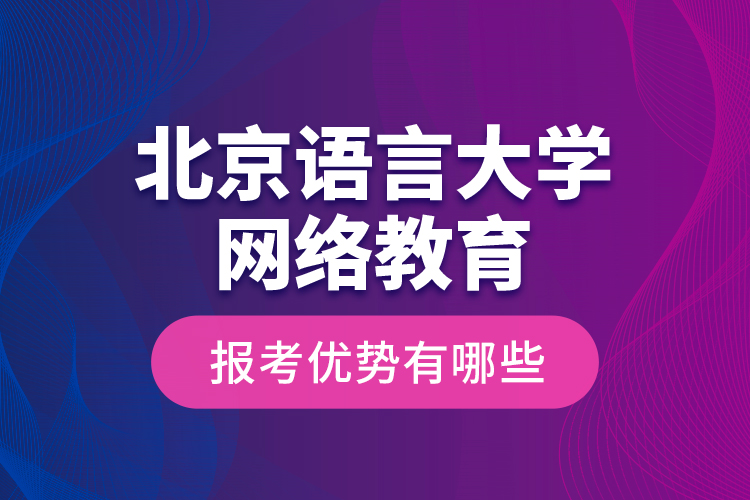 北京語言大學(xué)網(wǎng)絡(luò)教育報(bào)考優(yōu)勢有哪些？