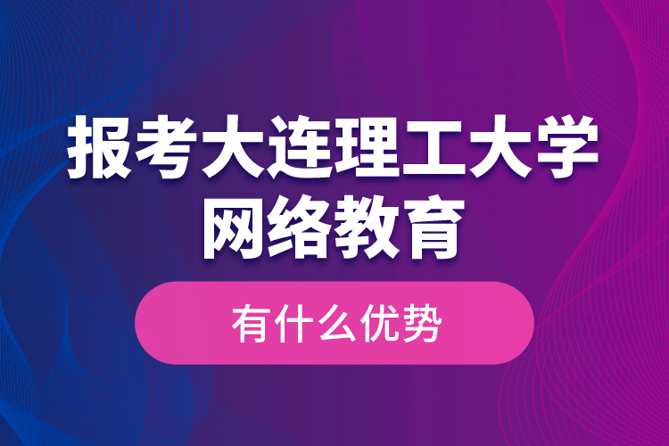 報考大連理工大學(xué)網(wǎng)絡(luò)教育有什么優(yōu)勢？
