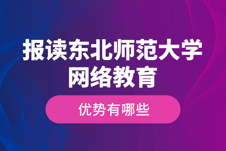 報讀東北師范大學(xué)網(wǎng)絡(luò)教育的優(yōu)勢有哪些？