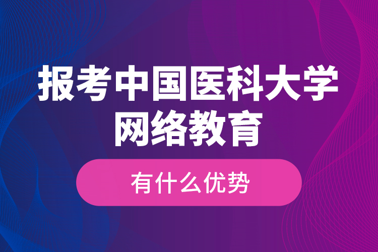 報(bào)考中國(guó)醫(yī)科大學(xué)網(wǎng)絡(luò)教育有什么優(yōu)勢(shì)？