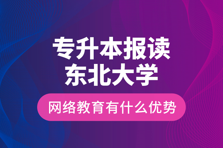 專升本報(bào)讀東北大學(xué)網(wǎng)絡(luò)教育有什么優(yōu)勢(shì)？