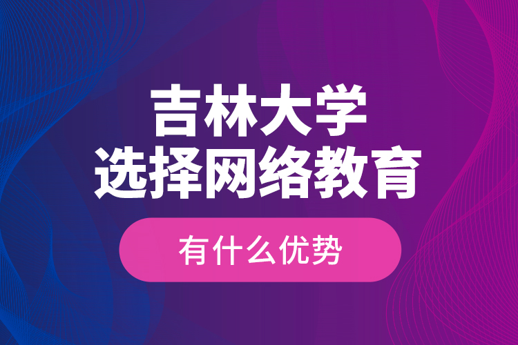 吉林大學(xué)選擇網(wǎng)絡(luò)教育有什么優(yōu)勢？