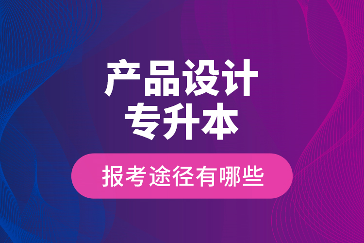 產(chǎn)品設(shè)計(jì)專升本的報(bào)考途徑有哪些？