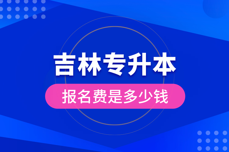 吉林專升本報(bào)名費(fèi)是多少錢？