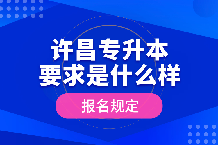許昌專升本要求是什么樣的報(bào)名規(guī)定？