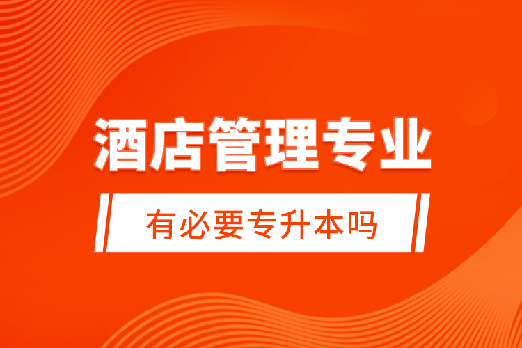 酒店管理專業(yè)有必要專升本嗎？