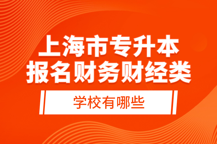 上海市專升本報(bào)名財(cái)務(wù)財(cái)經(jīng)類學(xué)校有哪些？