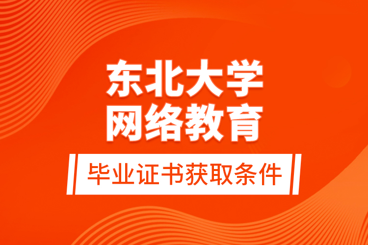 東北大學網(wǎng)絡(luò)教育畢業(yè)證書獲取條件？