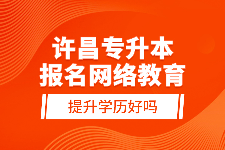 許昌專(zhuān)升本報(bào)名網(wǎng)絡(luò)教育提升學(xué)歷好嗎？