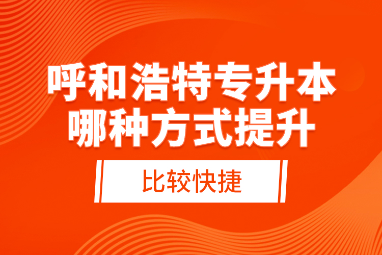 呼和浩特專升本哪種方式提升比較快捷？