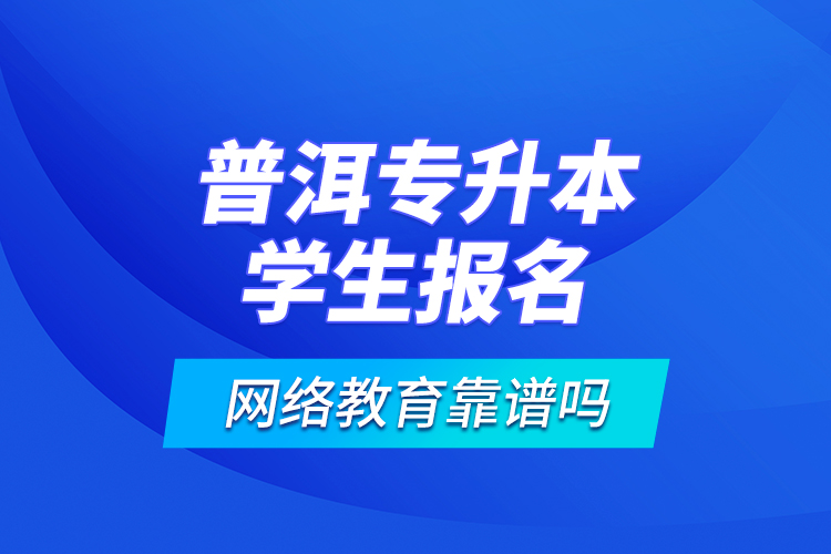 普洱專升本學(xué)生報(bào)名網(wǎng)絡(luò)教育靠譜嗎？