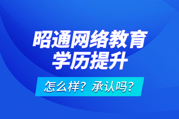 昭通網(wǎng)絡(luò)教育學(xué)歷提升怎么樣？承認(rèn)嗎？