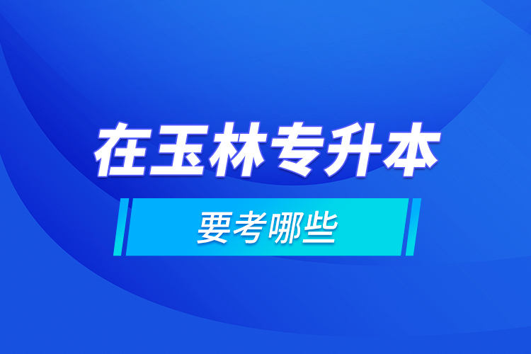 在玉林專(zhuān)升本要考哪些？