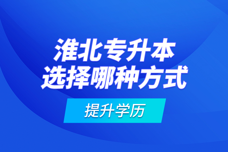 淮北專升本選擇哪種方式提升學(xué)歷？