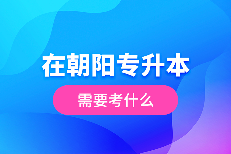 在朝陽(yáng)專升本需要考什么？  ?