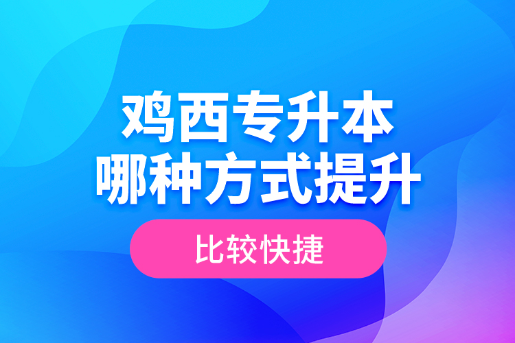 雞西專(zhuān)升本哪種方式提升比較快捷？