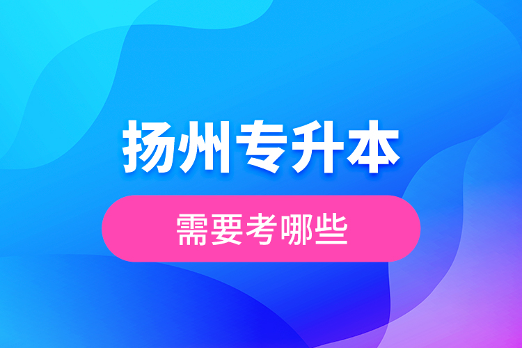 揚(yáng)州專升本需要考哪些？