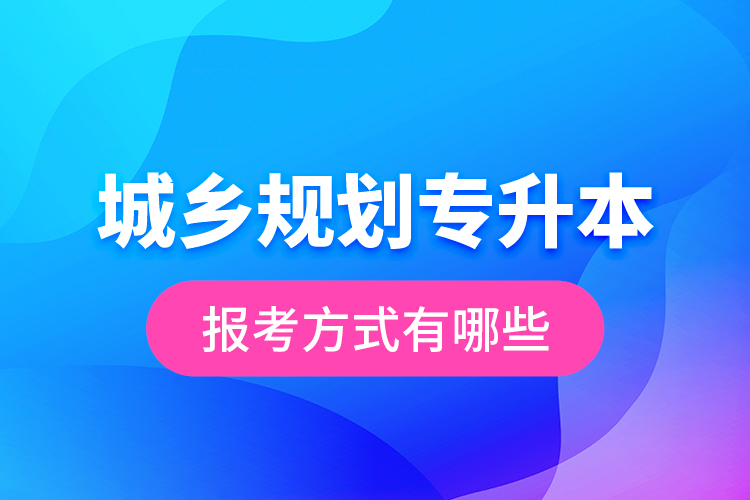 城鄉(xiāng)規(guī)劃專升本的報(bào)考方式有哪些？