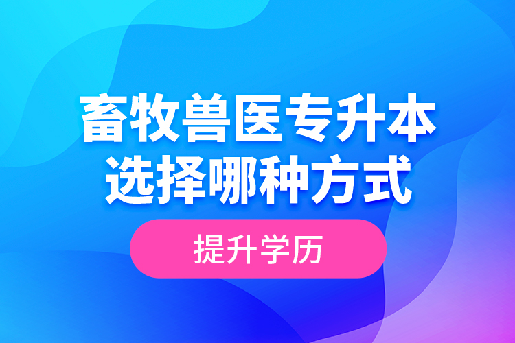 畜牧獸醫(yī)專(zhuān)升本選擇哪種方式提升學(xué)歷？