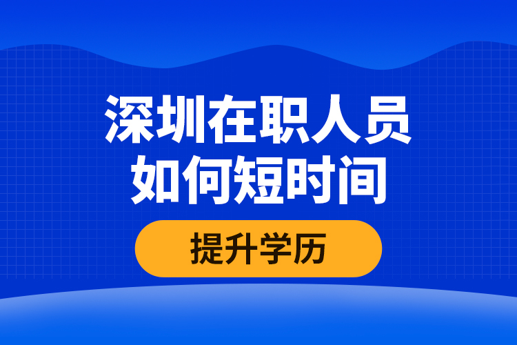 深圳在職人員如何短時間提升學(xué)歷？
