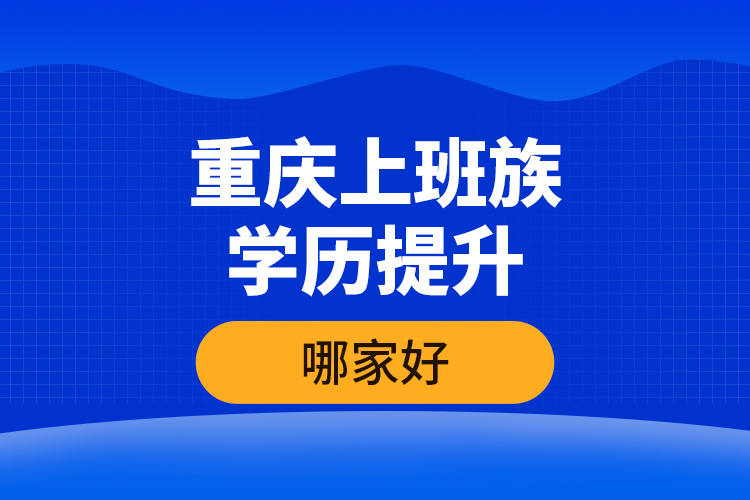 重慶上班族學(xué)歷提升哪家好？