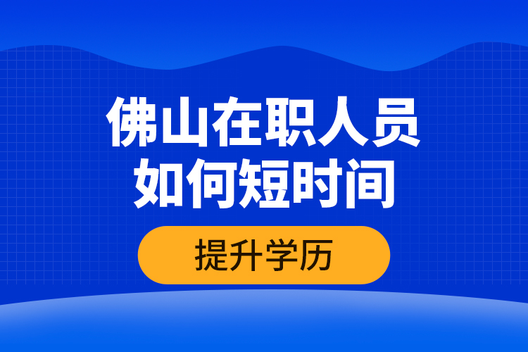 佛山在職人員如何短時間提升學(xué)歷？